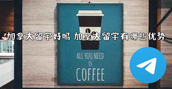 加拿大留学好吗 加拿大留学有哪些优势