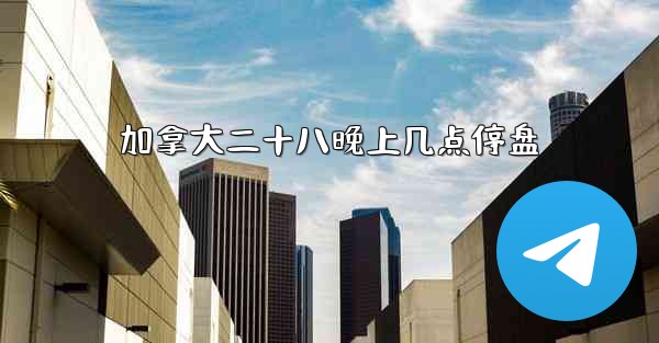 加拿大二十八晚上几点停盘