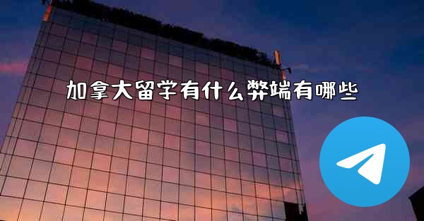 加拿大留学有什么弊端有哪些