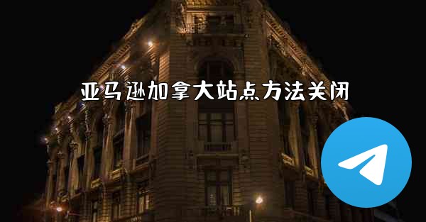 亚马逊加拿大站点方法关闭