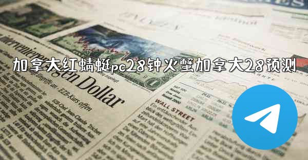 加拿大红蜻蜓pc28钟火蟹加拿大28预测