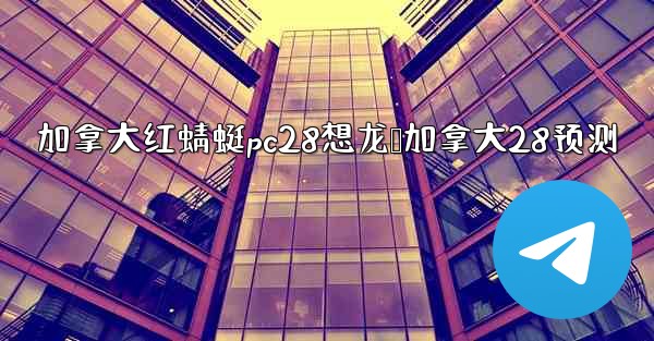 加拿大红蜻蜓pc28想龙鹅加拿大28预测