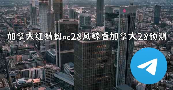 加拿大红蜻蜓pc28风鲸香加拿大28预测