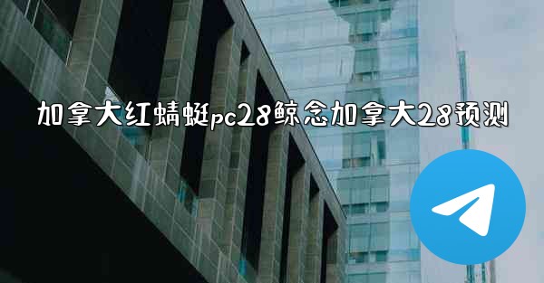 加拿大红蜻蜓pc28鲸念加拿大28预测