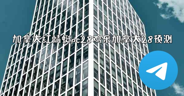 加拿大红蜻蜓pc28鸡乐加拿大28预测