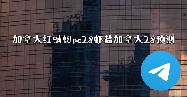 <b>加拿大红蜻蜓pc28虾盐加拿大28预测</b>